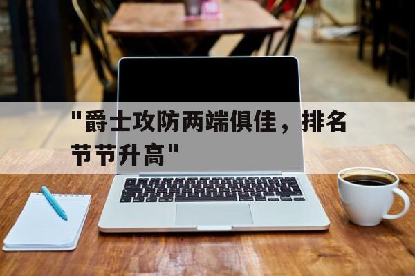 KAIYUNAPP-&quot;爵士攻防两端俱佳，排名节节升高&quot;的简单介绍